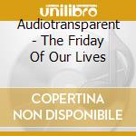 Audiotransparent - The Friday Of Our Lives cd musicale di Audiotransparent