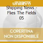 Shipping News - Flies The Fields 05 cd musicale di News Shippin