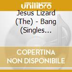 Jesus Lizard (The) - Bang (Singles Compilation) cd musicale di JESUS LIZARD