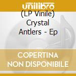 (LP Vinile) Crystal Antlers - Ep lp vinile di Crystal Antlers