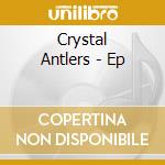 Crystal Antlers - Ep cd