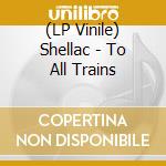 (LP Vinile) Shellac - To All Trains vinile