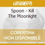 Spoon - Kill The Moonlight cd musicale di Spoon
