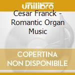 Cesar Franck - Romantic Organ Music cd musicale di Cesar Franck