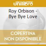 Roy Orbison - Bye Bye Love cd musicale di Roy Orbison
