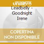 Leadbelly - Goodnight Irene cd musicale di Leadbelly