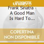 Frank Sinatra - A Good Man Is Hard To Find cd musicale di Frank Sinatra
