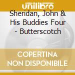 Sheridan, John & His Buddies Four - Butterscotch cd musicale di John Sheridan