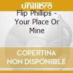 Flip Phillips - Your Place Or Mine cd musicale di Flip Phillips