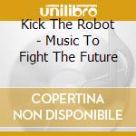 Kick The Robot - Music To Fight The Future cd