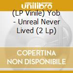 (LP Vinile) Yob - Unreal Never Lived (2 Lp) vinile