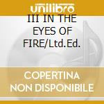 III IN THE EYES OF FIRE/Ltd.Ed.