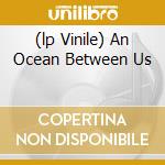(lp Vinile) An Ocean Between Us cd
