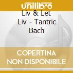 Liv & Let Liv - Tantric Bach cd musicale di Liv & Let Liv