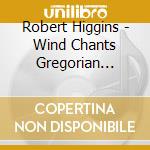 Robert Higgins - Wind Chants Gregorian Chants With Sounds Of Nature cd musicale di Robert Higgins