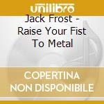 Jack Frost - Raise Your Fist To Metal cd musicale