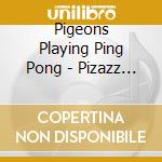 Pigeons Playing Ping Pong - Pizazz (Dig) cd musicale di Pigeons Playing Ping Pong