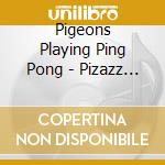Pigeons Playing Ping Pong - Pizazz (Dig) cd