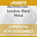Aschmicrosa - Incubus Black Metal cd