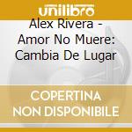 Alex Rivera - Amor No Muere: Cambia De Lugar cd