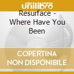 Resurface - Where Have You Been cd