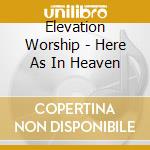 Elevation Worship - Here As In Heaven cd musicale di Elevation Worship