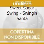 Sweet Sugar Swing - Swingin Santa cd musicale di Sweet Sugar Swing