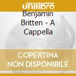 Benjamin Britten - A Cappella cd musicale di Benjamin Britten