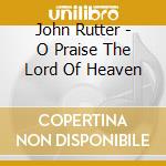 John Rutter - O Praise The Lord Of Heaven cd