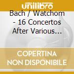Bach / Watchom - 16 Concertos After Various Masters cd musicale di Bach / Watchom