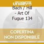 Bach / Hill - Art Of Fugue 134 cd musicale di Bach / Hill