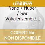 Nono / Huber / Swr Vokalensemble Stuttgart - Choral Works cd musicale di Nono / Huber / Swr Vokalensemble Stuttgart