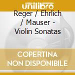 Reger / Ehrlich / Mauser - Violin Sonatas cd musicale di Reger / Ehrlich / Mauser
