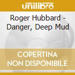 Roger Hubbard - Danger, Deep Mud cd musicale di Hubbard Roger