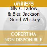 Billy C Farlow & Bleu Jackson - Good Whiskey cd musicale di Billy c. farlow/bleu