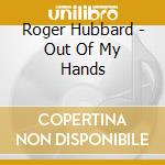 Roger Hubbard - Out Of My Hands cd musicale di Roger Hubbard