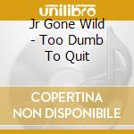 Jr Gone Wild - Too Dumb To Quit cd musicale di Jr Gone Wild