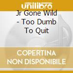 Jr Gone Wild - Too Dumb To Quit cd