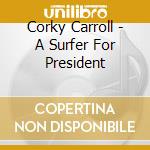 Corky Carroll - A Surfer For President cd musicale di Carroll Corky