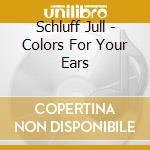 Schluff Jull - Colors For Your Ears cd musicale di Schluff Jull