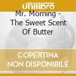 Mr. Morning - The Sweet Scent Of Butter cd musicale di Mr. Morning