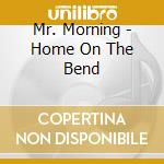Mr. Morning - Home On The Bend cd musicale di Mr. Morning