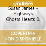 Susan James - Highways Ghosts Hearts & cd musicale di Susan James