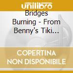 Bridges Burning - From Benny's Tiki Room.. cd musicale di Bridges Burning