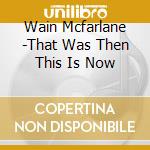 Wain Mcfarlane -That Was Then This Is Now cd musicale di Wain Mcfarlane
