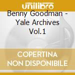 Benny Goodman - Yale Archives Vol.1 cd musicale di GOODMAN BENNY