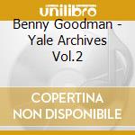 Benny Goodman - Yale Archives Vol.2 cd musicale di GOODMAN BENNY
