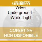 Velvet Underground - White Light cd musicale di VELVET UNDERGROUND
