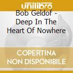 Bob Geldof - Deep In The Heart Of Nowhere cd musicale di GELDOF BOB
