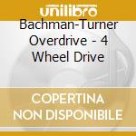 Bachman-Turner Overdrive - 4 Wheel Drive cd musicale di BACHMAN TURNER OVERDRIVE